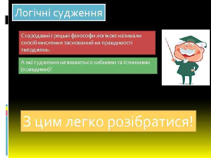 Логічні судження Стародавні грецькі філософи логікою називали спосіб мислення заснований на правдивості тверджень. А