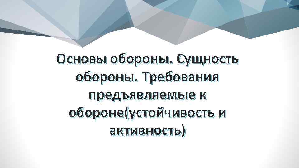 Основы обороны. Сущность обороны. Требования предъявляемые к обороне(устойчивость и активность) 