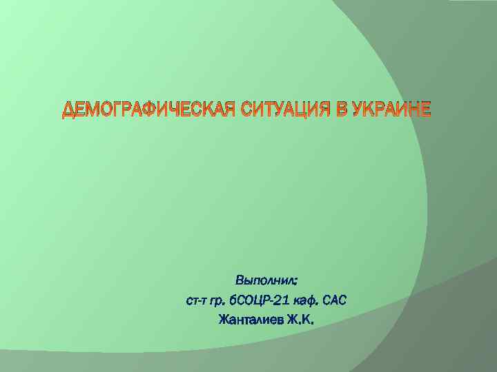 ДЕМОГРАФИЧЕСКАЯ СИТУАЦИЯ В УКРАИНЕ Выполнил: ст-т гр. б. СОЦР-21 каф. САС Жанталиев Ж. К.