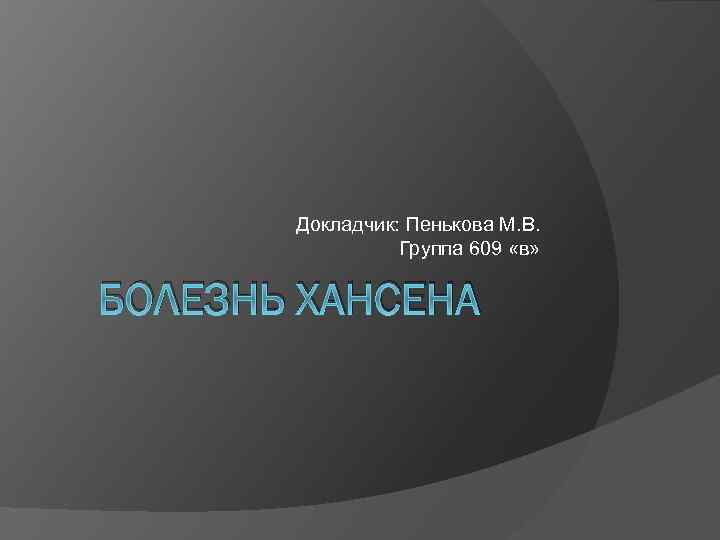 Докладчик: Пенькова М. В. Группа 609 «в» БОЛЕЗНЬ ХАНСЕНА 