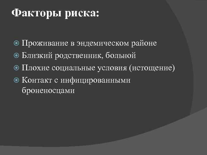 Факторы риска: Проживание в эндемическом районе Близкий родственник, больной Плохие социальные условия (истощение) Контакт