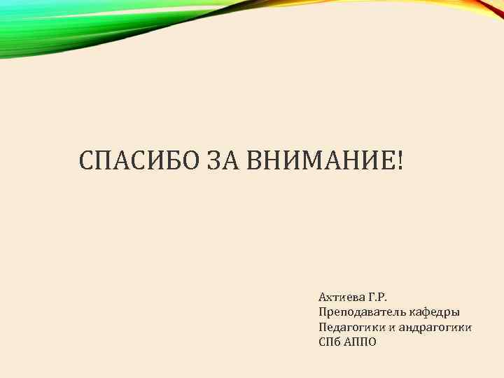 СПАСИБО ЗА ВНИМАНИЕ! Ахтиева Г. Р. Преподаватель кафедры Педагогики и андрагогики СПб АППО 