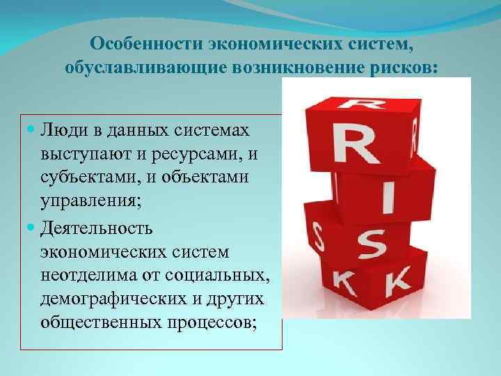 Особенности экономических систем, обуславливающие возникновение рисков: Люди в данных системах выступают и ресурсами, и