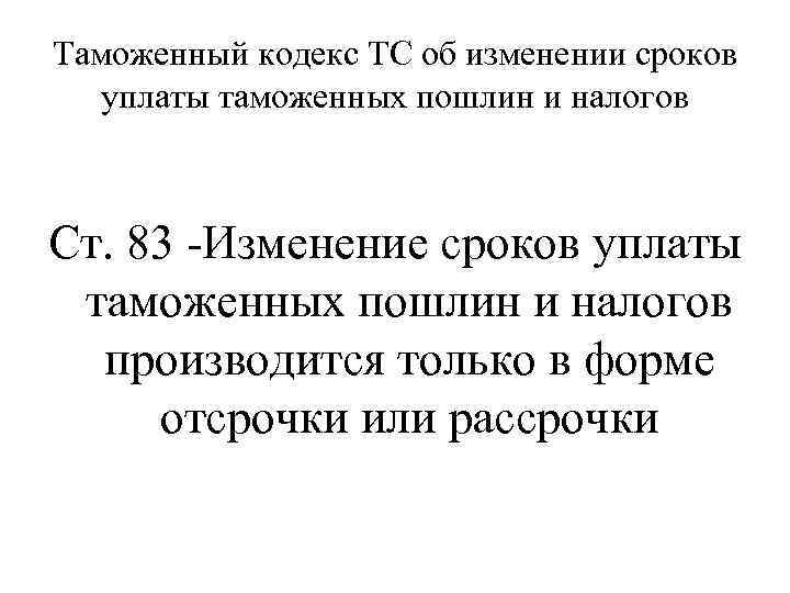 Таможенный кодекс ТС об изменении сроков уплаты таможенных пошлин и налогов Ст. 83 -Изменение