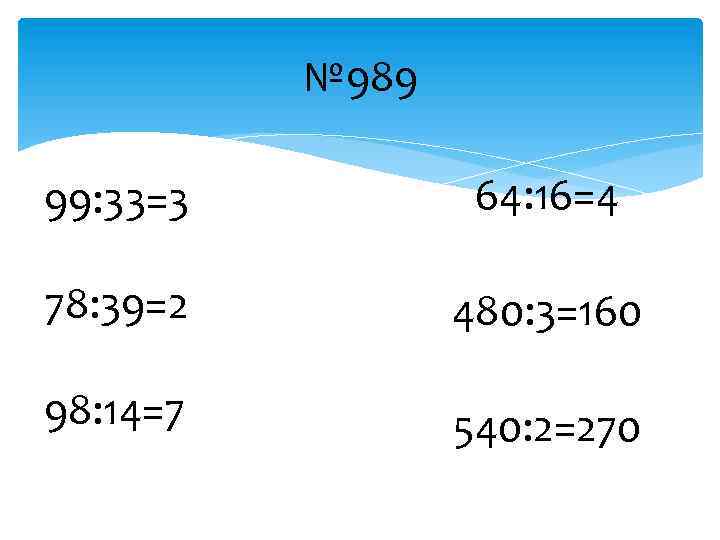 № 989 99: 33=3 64: 16=4 78: 39=2 480: 3=160 98: 14=7 540: 2=270