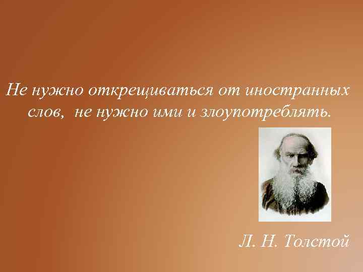 Не нужно открещиваться от иностранных слов, не нужно ими и злоупотреблять. Л. Н. Толстой