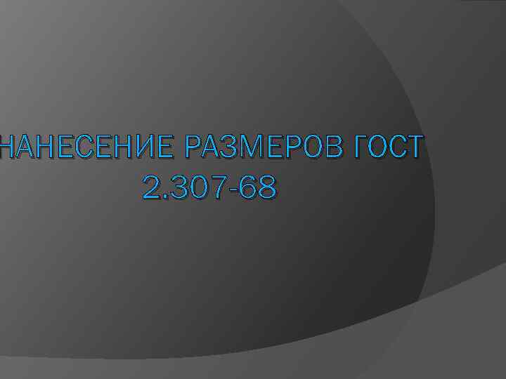 НАНЕСЕНИЕ РАЗМЕРОВ ГОСТ 2. 307 -68 