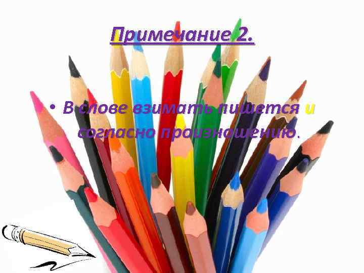 Примечание 2. • В слове взимать пишется и согласно произношению. 