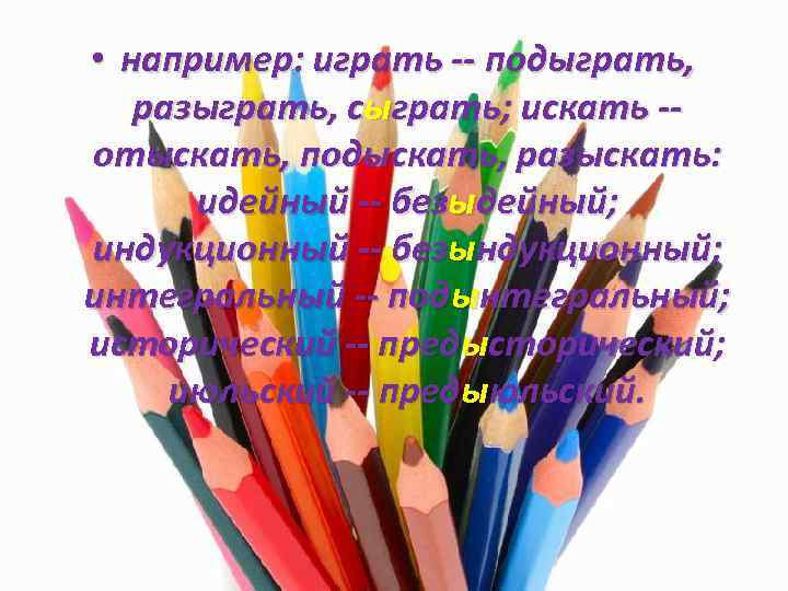  • например: играть -- подыграть, разыграть, сыграть; искать -отыскать, подыскать, разыскать: идейный --