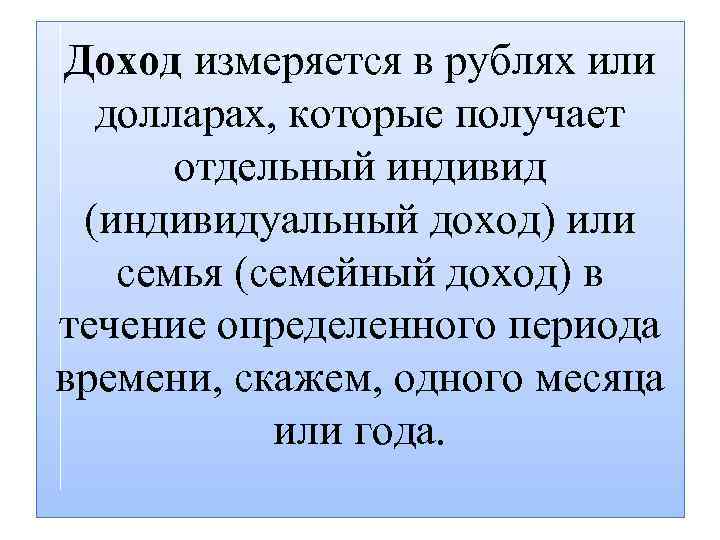 Доход измеряется в рублях или долларах, которые получает отдельный индивид (индивидуальный доход) или семья