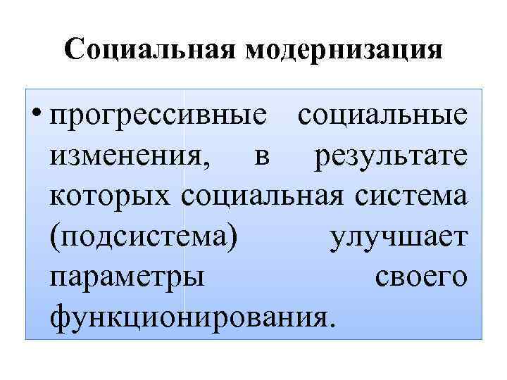 Социальная модернизация • прогрессивные социальные изменения, в результате которых социальная система (подсистема) улучшает параметры