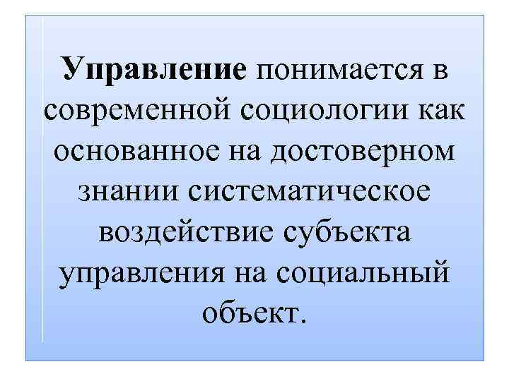 Управление понимается в современной социологии как основанное на достоверном знании систематическое воздействие субъекта управления