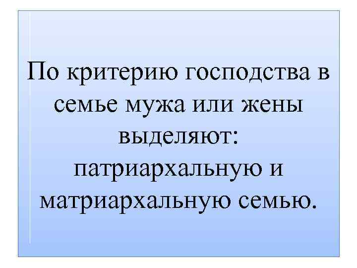 По критерию господства в семье мужа или жены выделяют: патриархальную и матриархальную семью. 