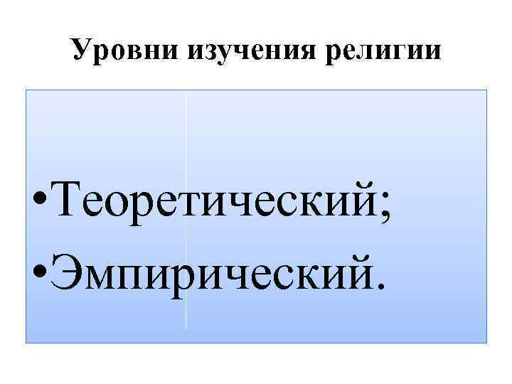 Уровни изучения религии • Теоретический; • Эмпирический. 