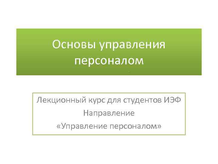 Основы управления персоналом Лекционный курс для студентов ИЭФ Направление «Управление персоналом» 