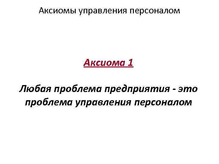 Аксиомы управления персоналом Аксиома 1 Любая проблема предприятия - это проблема управления персоналом 