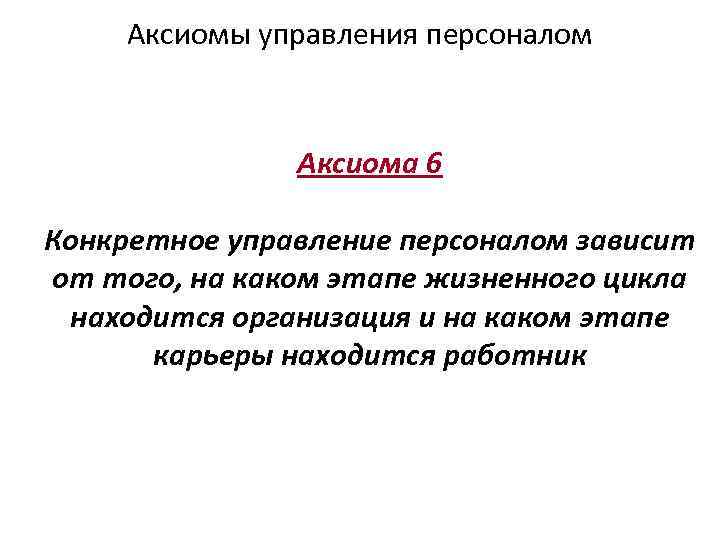 Аксиомы управления персоналом Аксиома 6 Конкретное управление персоналом зависит от того, на каком этапе