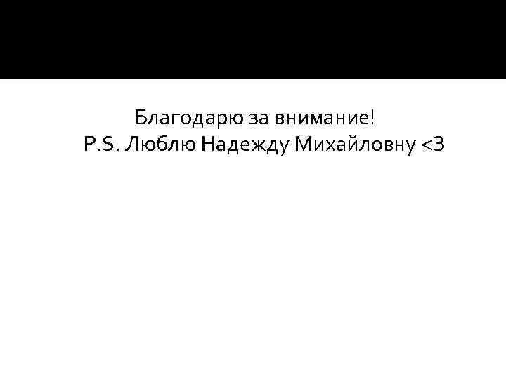 Благодарю за внимание! P. S. Люблю Надежду Михайловну <З 