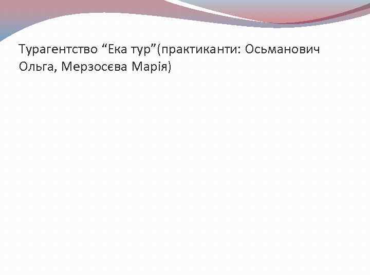 Турагентство “Ека тур”(практиканти: Осьманович Ольга, Мерзосєва Марія) 