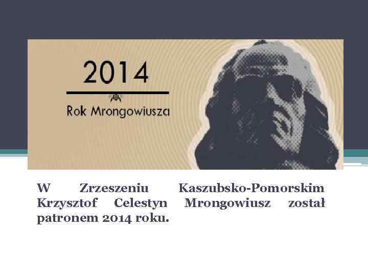 W Zrzeszeniu Kaszubsko-Pomorskim Krzysztof Celestyn Mrongowiusz został patronem 2014 roku. 