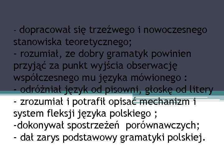 - dopracował się trzeźwego i nowoczesnego stanowiska teoretycznego; - rozumiał, ze dobry gramatyk powinien