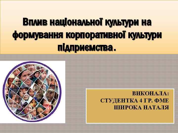 Вплив національної культури на формування корпоративної культури підприємства. ВИКОНАЛА: СТУДЕНТКА 4 ГР. ФМЕ ШИРОКА