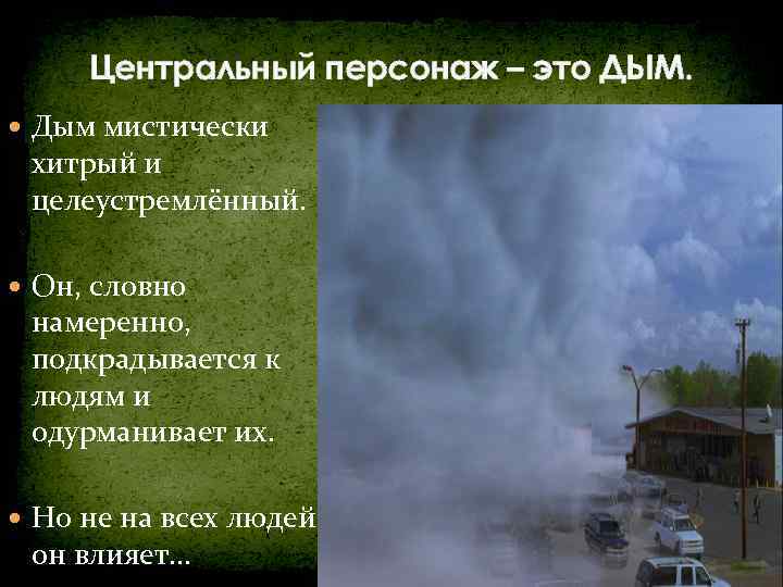 Центральный персонаж – это ДЫМ. Дым мистически хитрый и целеустремлённый. Он, словно намеренно, подкрадывается