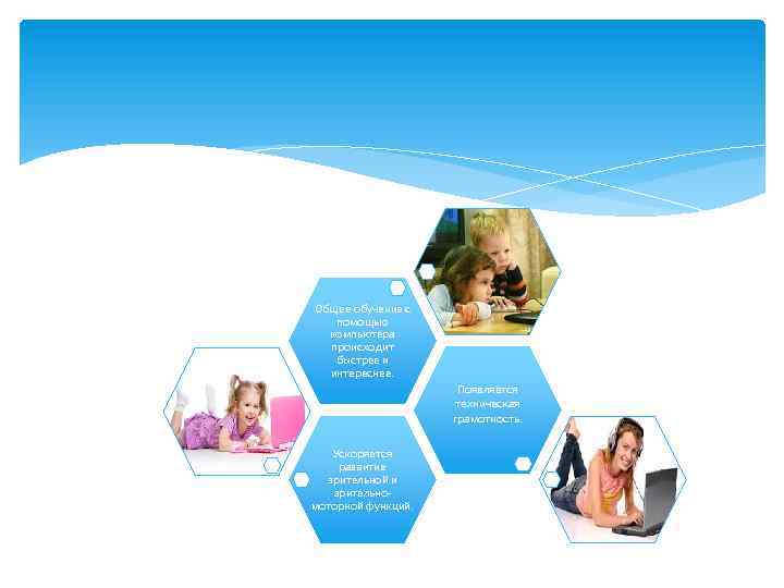 Общее обучение с помощью компьютера происходит быстрее и интереснее. Появляется техническая грамотность. Ускоряется развитие