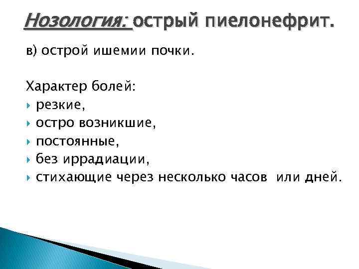 Нозология: острый пиелонефрит. в) острой ишемии почки. Характер болей: резкие, остро возникшие, постоянные, без