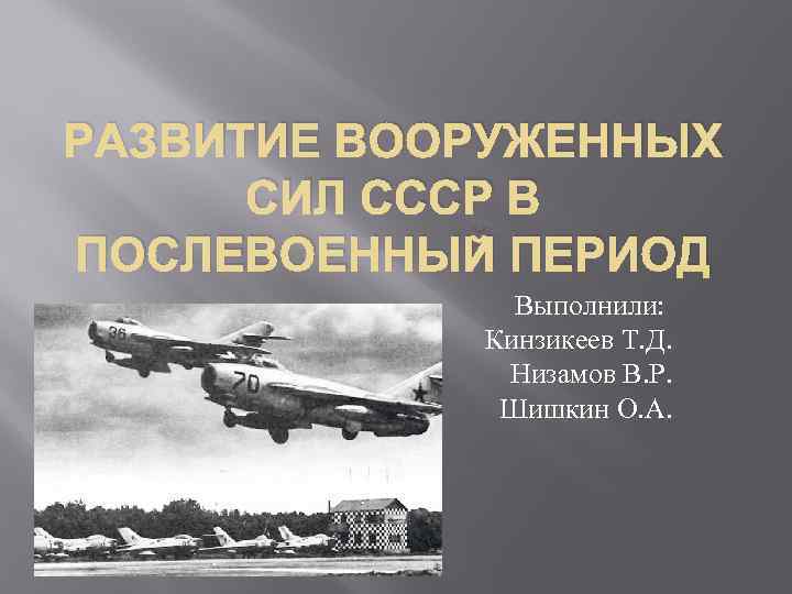 РАЗВИТИЕ ВООРУЖЕННЫХ СИЛ СССР В ПОСЛЕВОЕННЫЙ ПЕРИОД Выполнили: Кинзикеев Т. Д. Низамов В. Р.