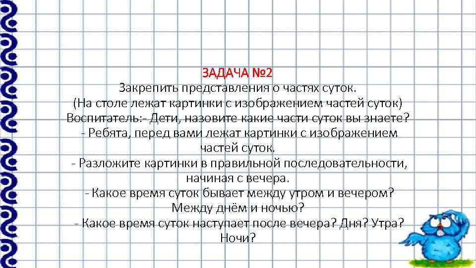 ЗАДАЧА № 2 Закрепить представления о частях суток. (На столе лежат картинки с изображением