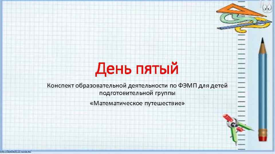 День пятый Конспект образовательной деятельности по ФЭМП для детей подготовительной группы «Математическое путешествие» 