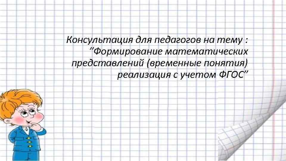 Консультация для педагогов на тему : ”Формирование математических представлений (временные понятия) реализация с учетом