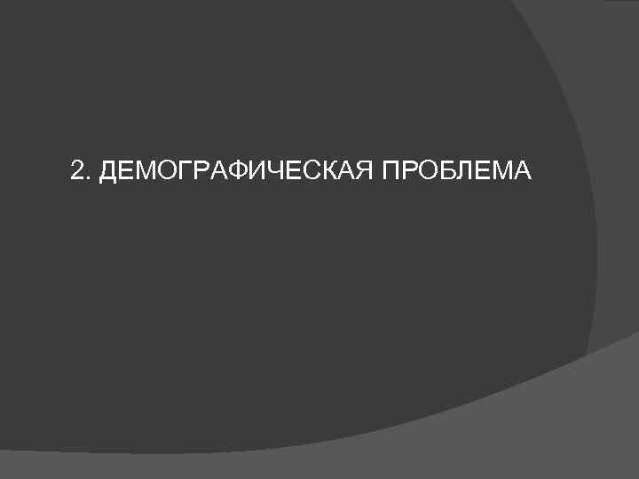 2. ДЕМОГРАФИЧЕСКАЯ ПРОБЛЕМА 