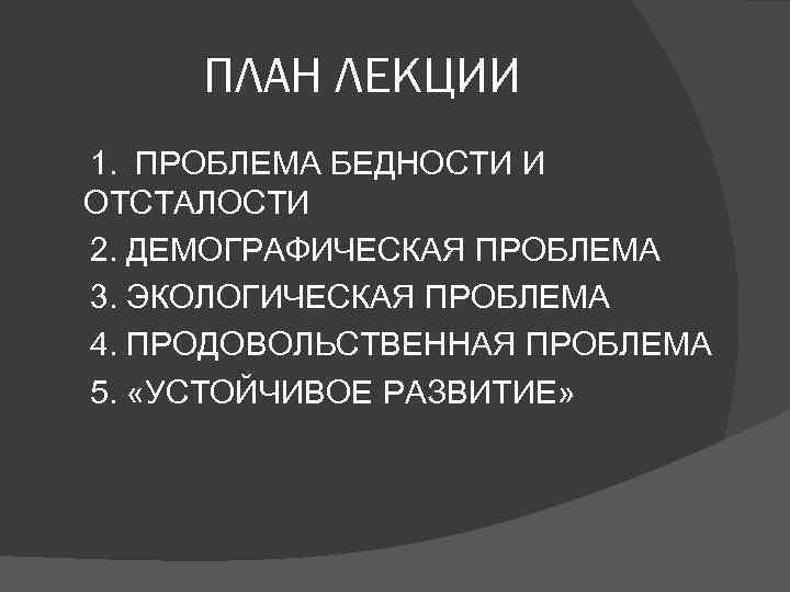 ПЛАН ЛЕКЦИИ 1. ПРОБЛЕМА БЕДНОСТИ И ОТСТАЛОСТИ 2. ДЕМОГРАФИЧЕСКАЯ ПРОБЛЕМА 3. ЭКОЛОГИЧЕСКАЯ ПРОБЛЕМА 4.