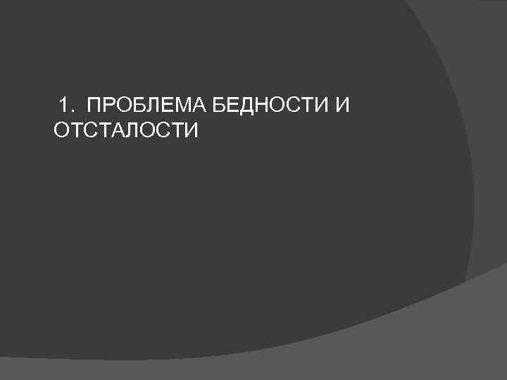 1. ПРОБЛЕМА БЕДНОСТИ И ОТСТАЛОСТИ 