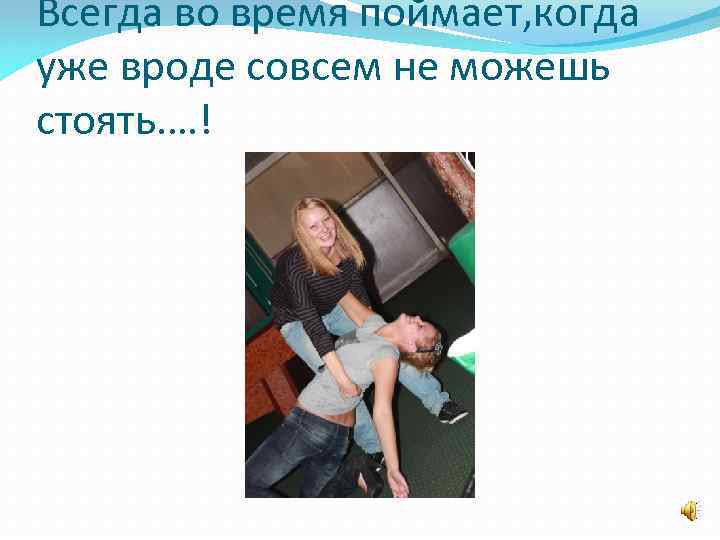 Всегда во время поймает, когда уже вроде совсем не можешь стоять. …! 