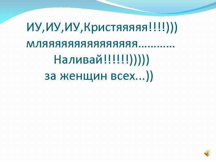ИУ, ИУ, Кристяяяяя!!!!))) мляяяяяяяя………… Наливай!!!!!!))))) за женщин всех. . . )) 