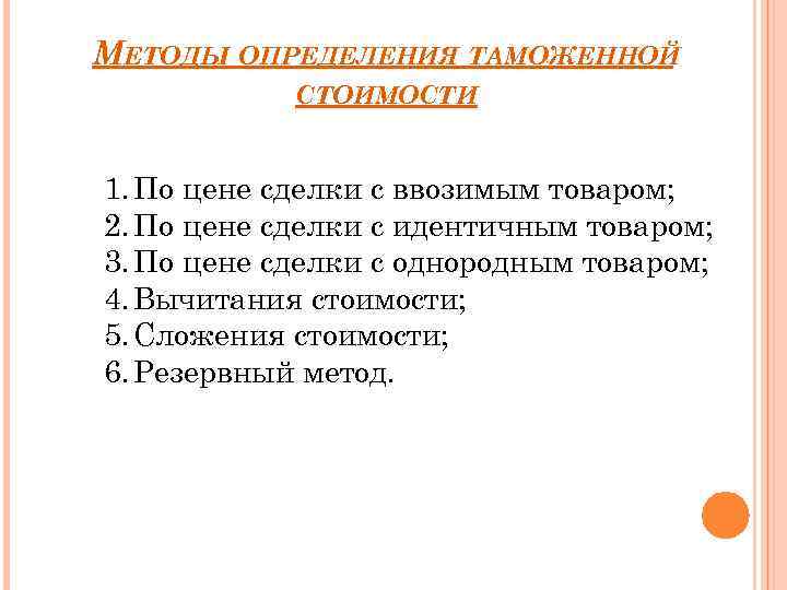 МЕТОДЫ ОПРЕДЕЛЕНИЯ ТАМОЖЕННОЙ СТОИМОСТИ 1. По цене сделки с ввозимым товаром; 2. По цене