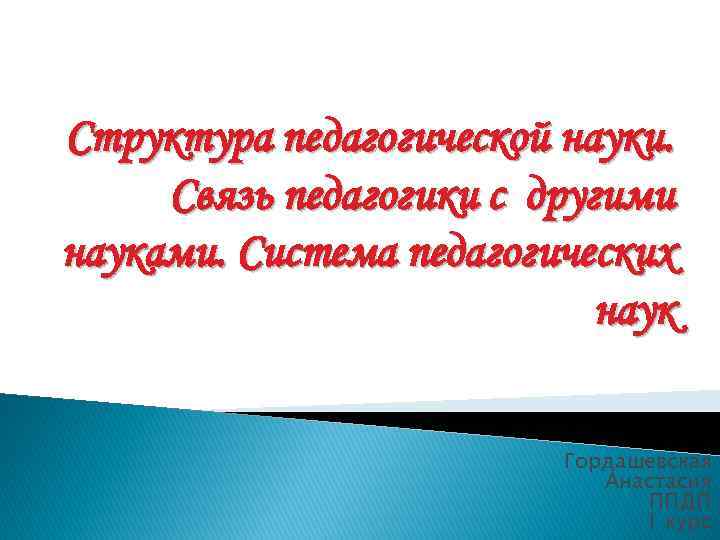 Структура педагогической науки. Связь педагогики с другими науками. Система педагогических наук Гордашевская Анастасия ППДП