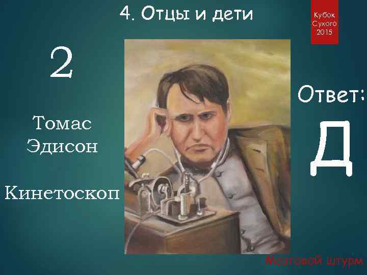 4. Отцы и дети 2 Томас Эдисон Кинетоскоп Кубок Сухого 2015 Ответ: Д Мозговой