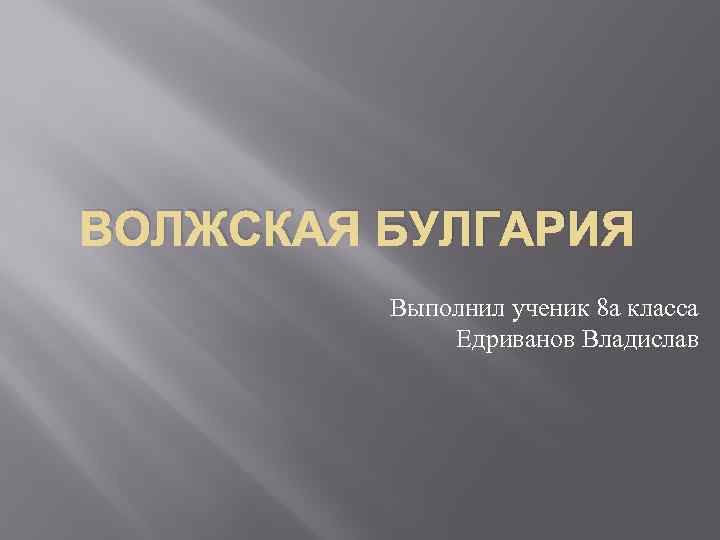 ВОЛЖСКАЯ БУЛГАРИЯ Выполнил ученик 8 а класса Едриванов Владислав 