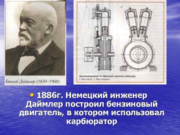  • 1886 г. Немецкий инженер Даймлер построил бензиновый двигатель, в котором использовал карбюратор