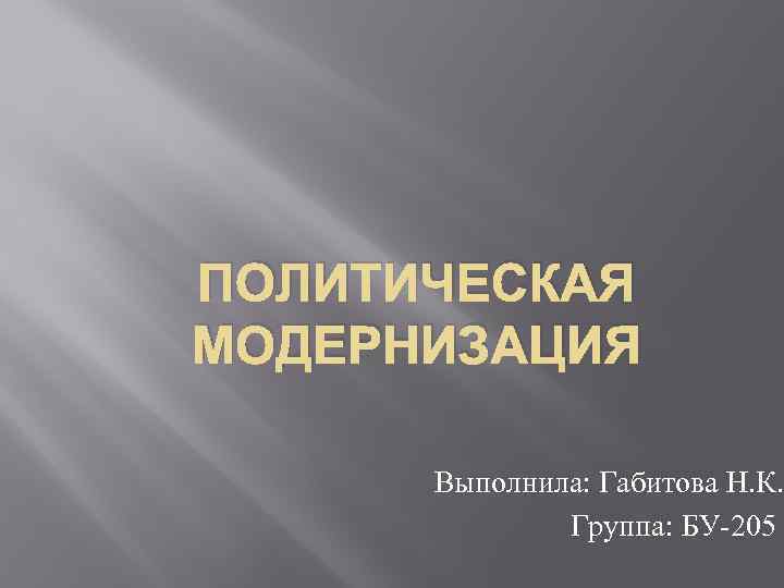 ПОЛИТИЧЕСКАЯ МОДЕРНИЗАЦИЯ Выполнила: Габитова Н. К. Группа: БУ-205 