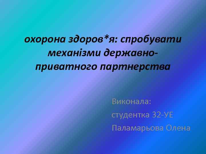 охорона здоров*я: спробувати механізми державноприватного партнерства Виконала: студентка 32 -УЕ Паламарьова Олена 