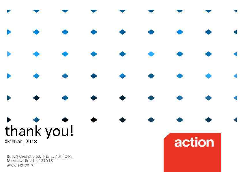 thank you! ©action, 2013 Butyrskaya str. 62, bld. 3, 7 th floor, Moscow, Russia,