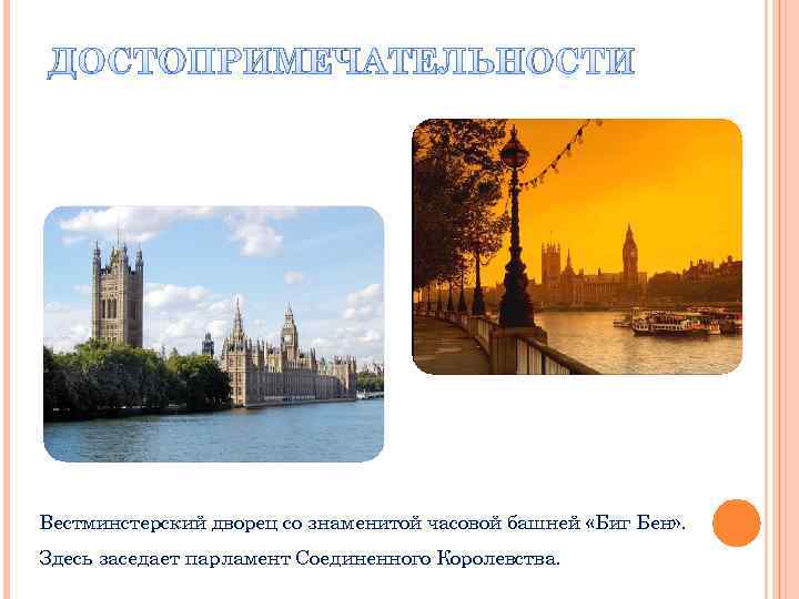 ДОСТОПРИМЕЧАТЕЛЬНОСТИ Вестминстерский дворец со знаменитой часовой башней «Биг Бен» . Здесь заседает парламент Соединенного
