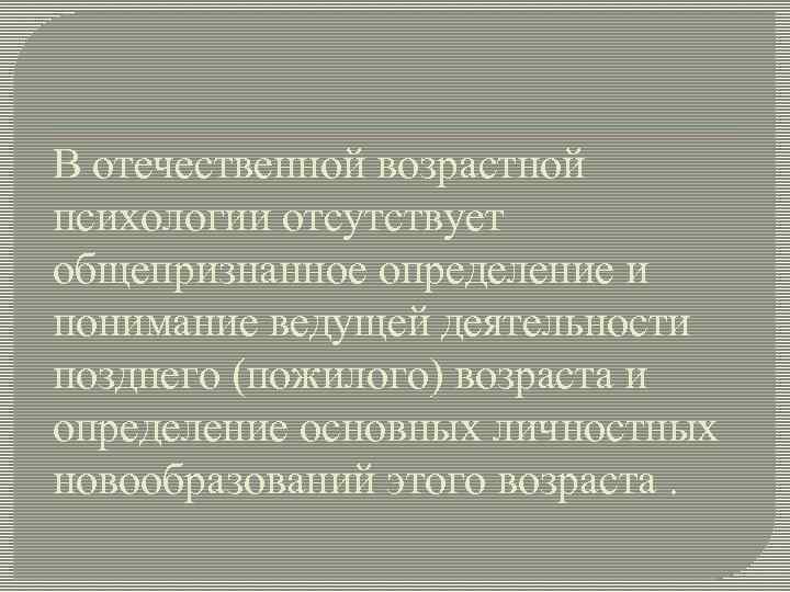 В отечественной возрастной психологии отсутствует общепризнанное определение и понимание ведущей деятельности позднего (пожилого) возраста