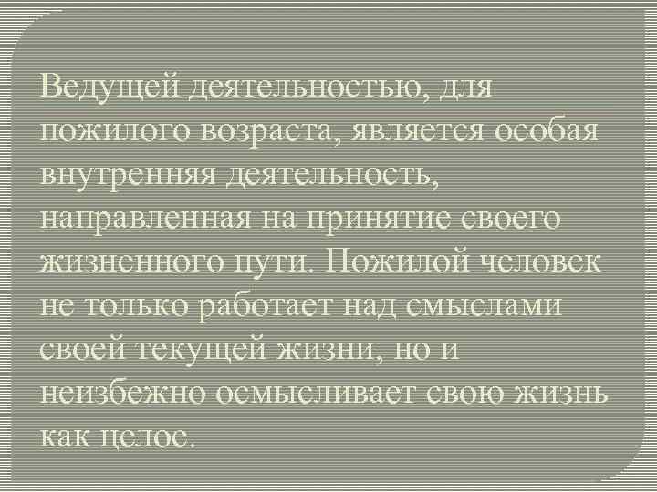 Ведущей деятельностью, для пожилого возраста, является особая внутренняя деятельность, направленная на принятие своего жизненного