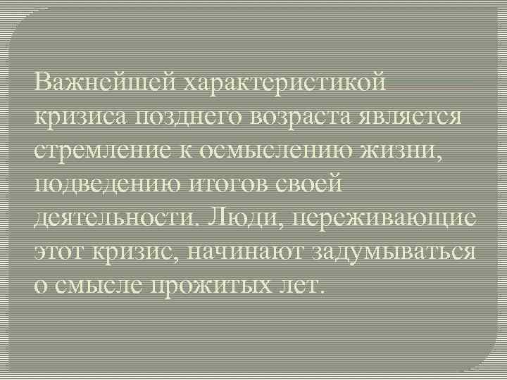 Важнейшей характеристикой кризиса позднего возраста является стремление к осмыслению жизни, подведению итогов своей деятельности.